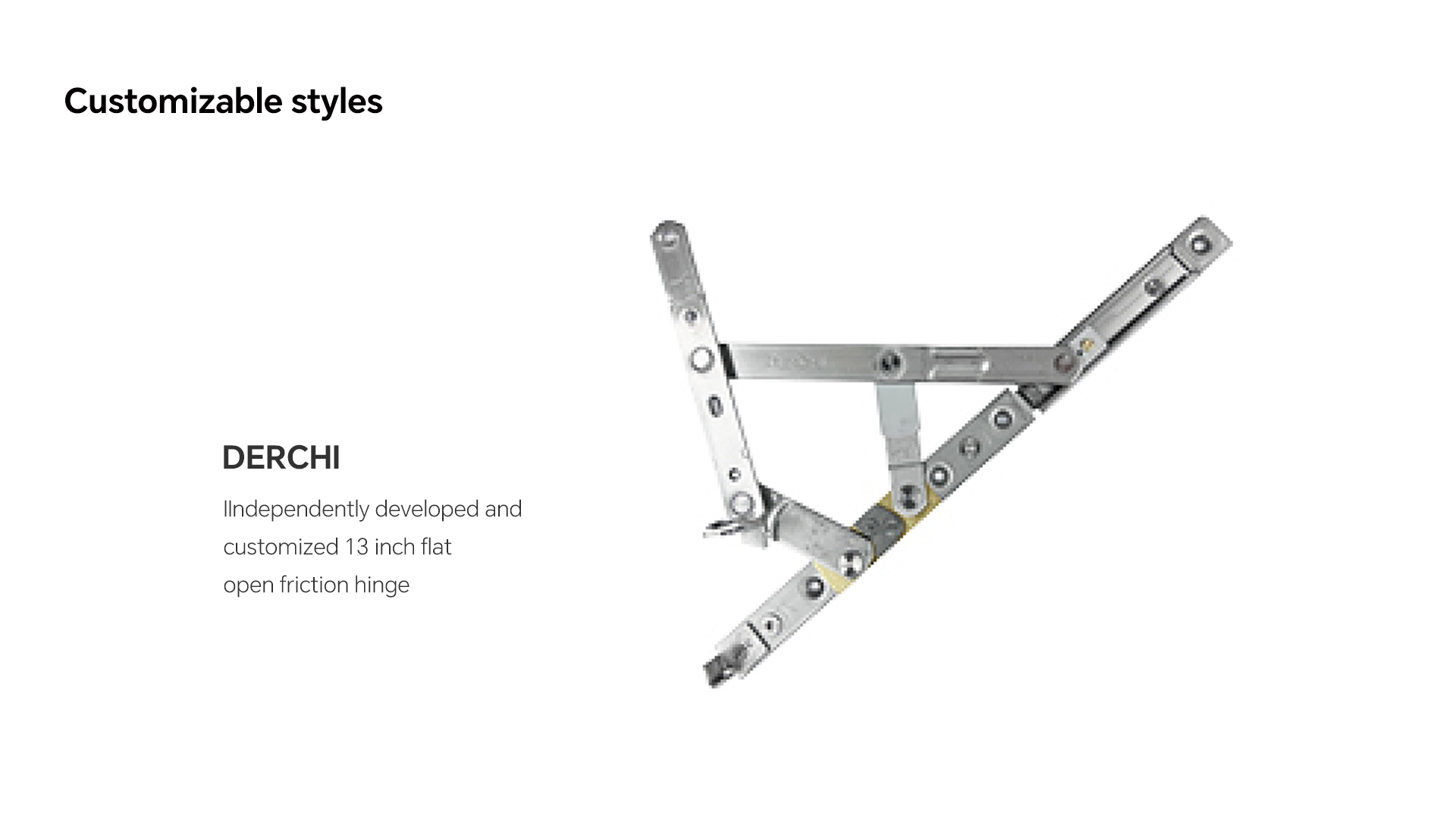 A customized 13-inch friction hinge for open-out casement use. It supports sash weight and holding positions. It fits larger sash needs often used in triple pane windows. Independently Developed 13-Inch Flat Open Friction Hinge